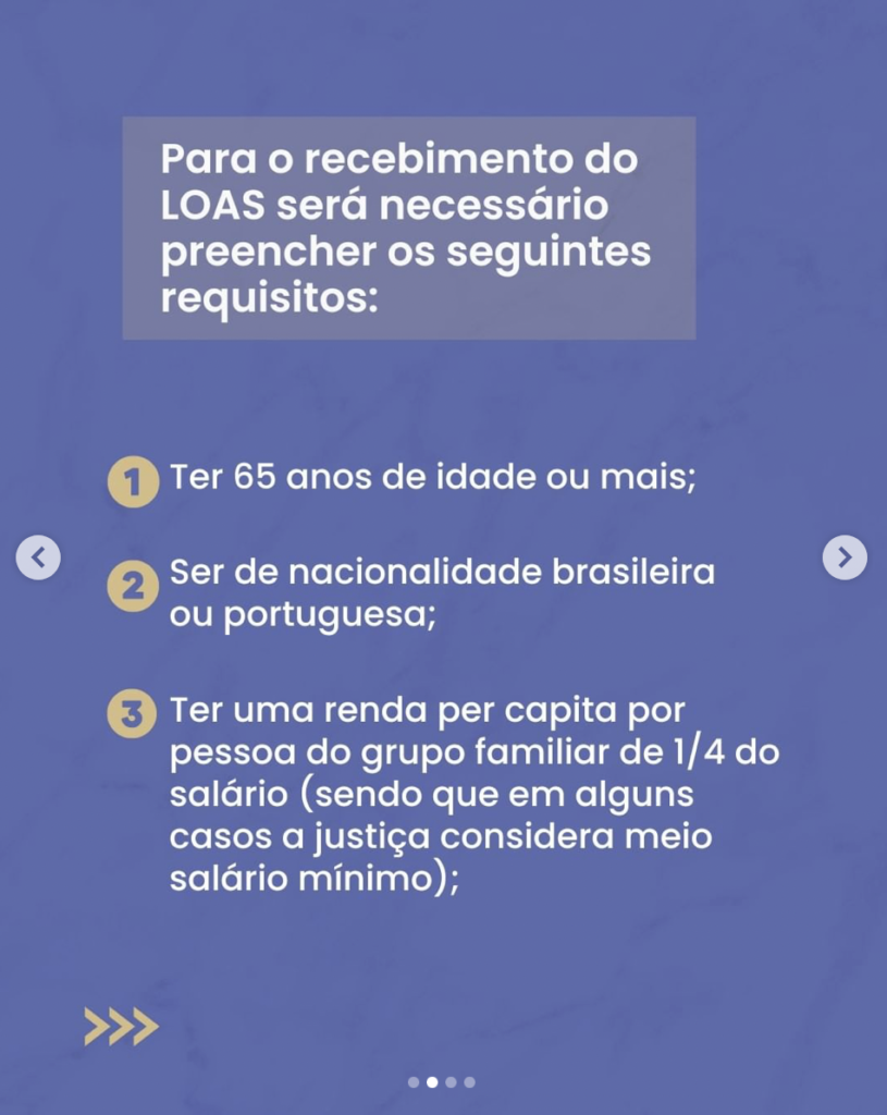 Ter 65 anos de idade ou mais;
Ser de nacionalidade brasileira ou portuguesa;
Ter uma renda per capita por pessoa do grupo familiar de 1/4 do salário;